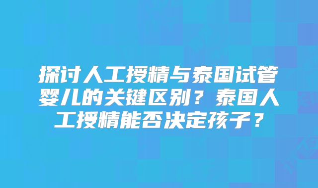 探讨人工授精与泰国试管婴儿的关键区别?泰国人工授精能否决定孩子?