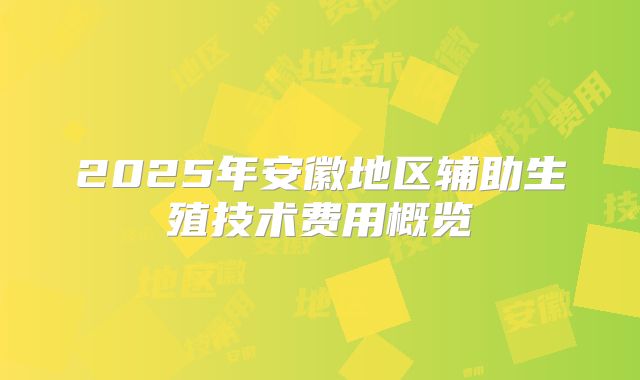 2025年安徽地区辅助生殖技术费用概览