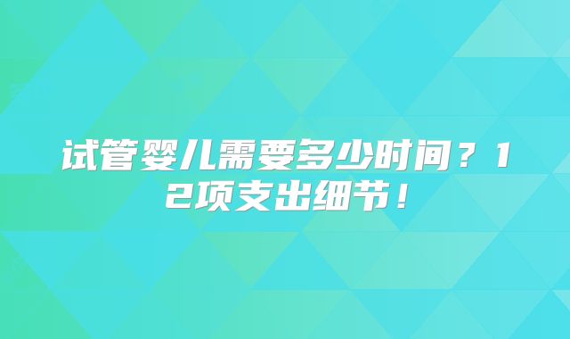 试管婴儿需要多少时间?12项支出细节!
