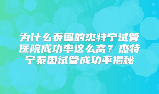 为什么泰国的杰特宁试管医院成功率这么高?杰特宁泰国试管成功率揭秘
