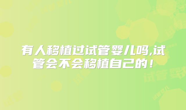 有人移植过试管婴儿吗,试管会不会移植自己的!