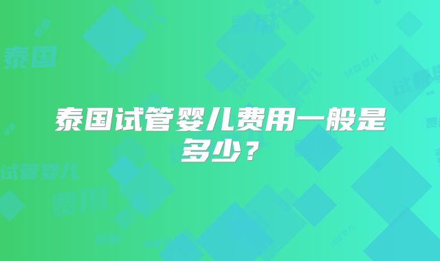 泰国试管婴儿费用一般是多少?