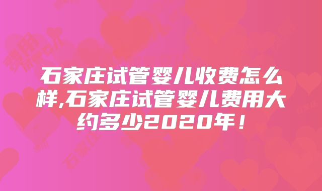 石家庄试管婴儿收费怎么样,石家庄试管婴儿费用大约多少2020年!