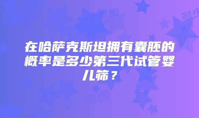 在哈萨克斯坦拥有囊胚的概率是多少第三代试管婴儿筛？