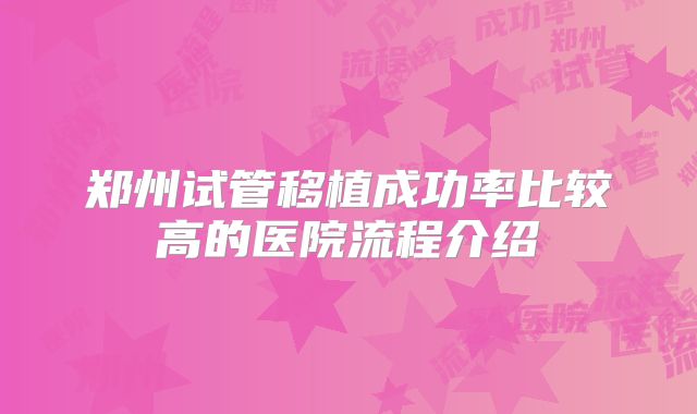 郑州试管移植成功率比较高的医院流程介绍