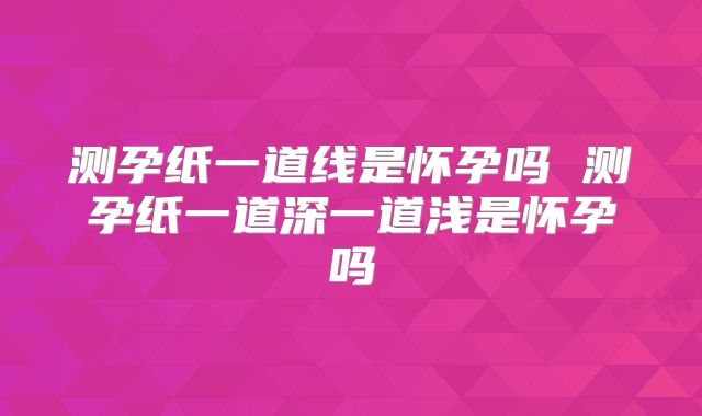 测孕纸一道线是怀孕吗 测孕纸一道深一道浅是怀孕吗