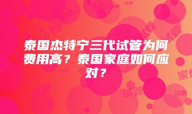 泰国杰特宁三代试管为何费用高？泰国家庭如何应对？