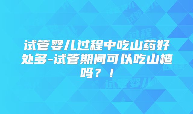 试管婴儿过程中吃山药好处多-试管期间可以吃山楂吗？！