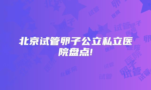 北京试管卵子公立私立医院盘点!