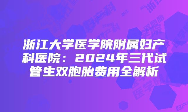 浙江大学医学院附属妇产科医院：2024年三代试管生双胞胎费用全解析