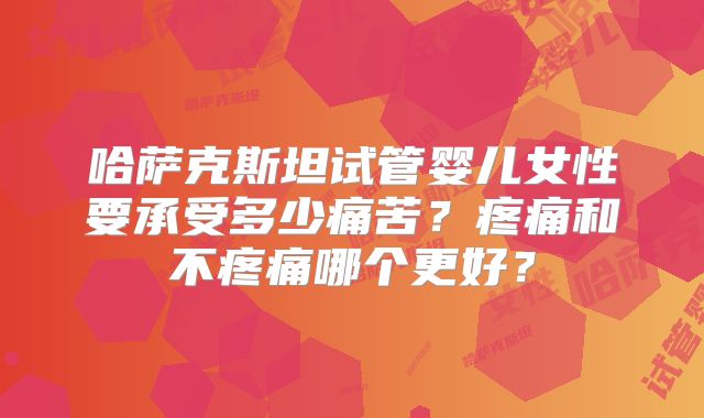 哈萨克斯坦试管婴儿女性要承受多少痛苦？疼痛和不疼痛哪个更好？