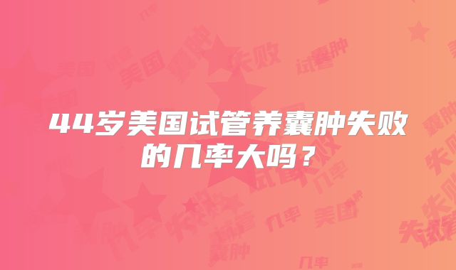 44岁美国试管养囊肿失败的几率大吗？