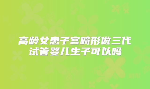 高龄女患子宫畸形做三代试管婴儿生子可以吗