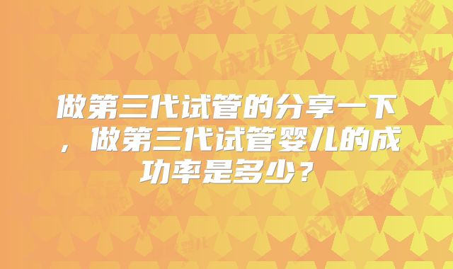 做第三代试管的分享一下，做第三代试管婴儿的成功率是多少？