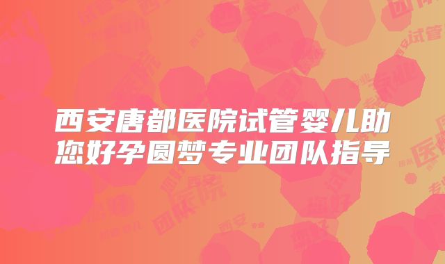 西安唐都医院试管婴儿助您好孕圆梦专业团队指导