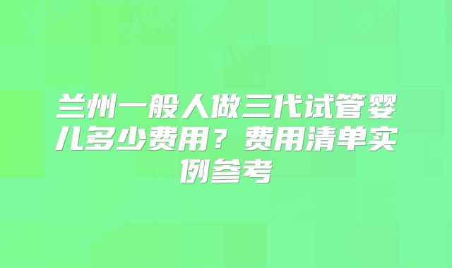兰州一般人做三代试管婴儿多少费用？费用清单实例参考