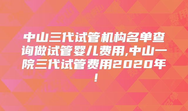 中山三代试管机构名单查询做试管婴儿费用,中山一院三代试管费用2020年!