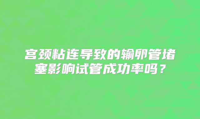 宫颈粘连导致的输卵管堵塞影响试管成功率吗？