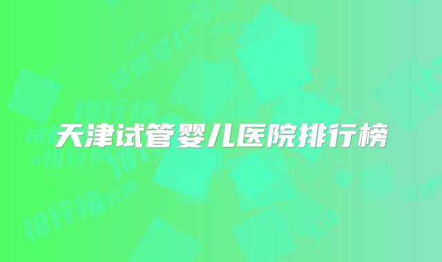 天津试管婴儿医院排行榜