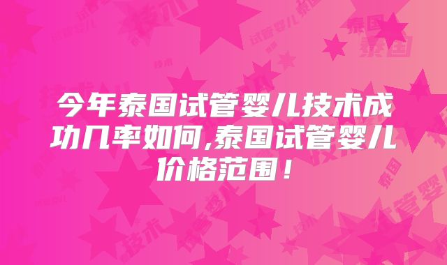今年泰国试管婴儿技术成功几率如何,泰国试管婴儿价格范围！