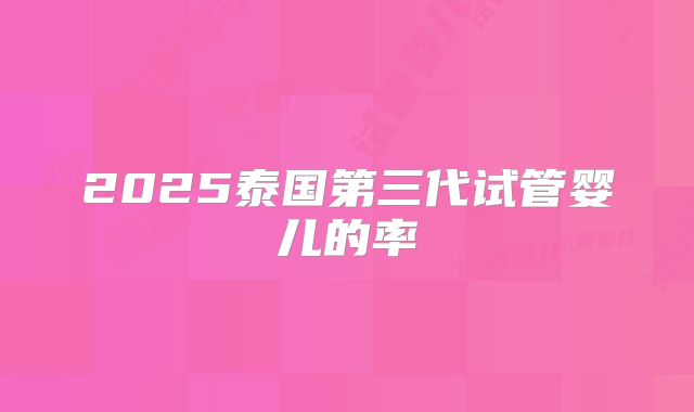 2025泰国第三代试管婴儿的率