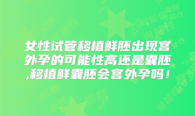 女性试管移植鲜胚出现宫外孕的可能性高还是囊胚,移植鲜囊胚会宫外孕吗!