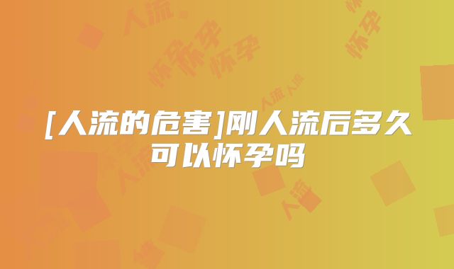 [人流的危害]刚人流后多久可以怀孕吗