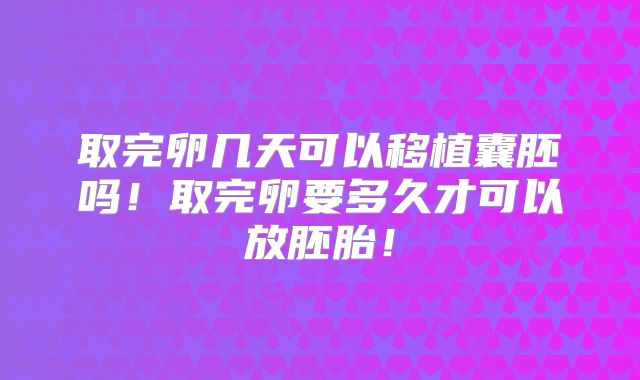 取完卵几天可以移植囊胚吗！取完卵要多久才可以放胚胎！