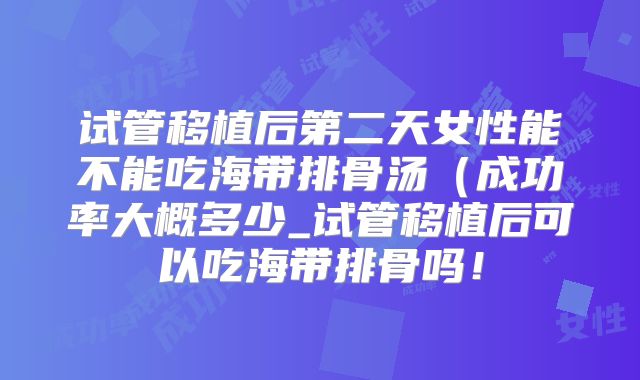 试管移植后第二天女性能不能吃海带排骨汤（成功率大概多少_试管移植后可以吃海带排骨吗！
