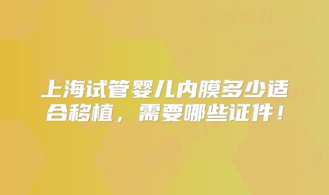 上海试管婴儿内膜多少适合移植，需要哪些证件！