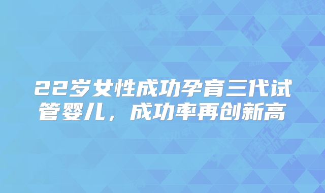 22岁女性成功孕育三代试管婴儿，成功率再创新高