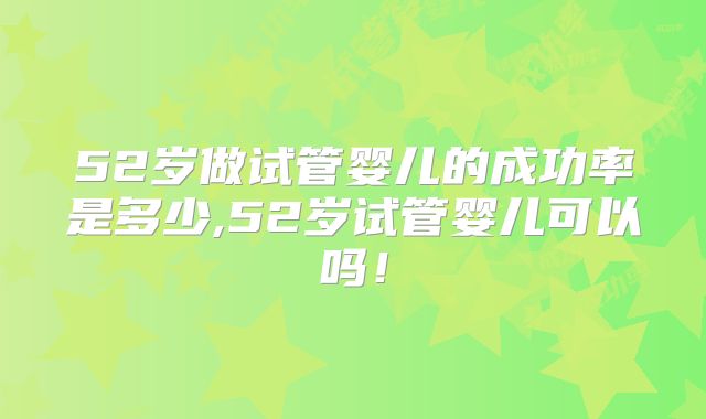 52岁做试管婴儿的成功率是多少,52岁试管婴儿可以吗!