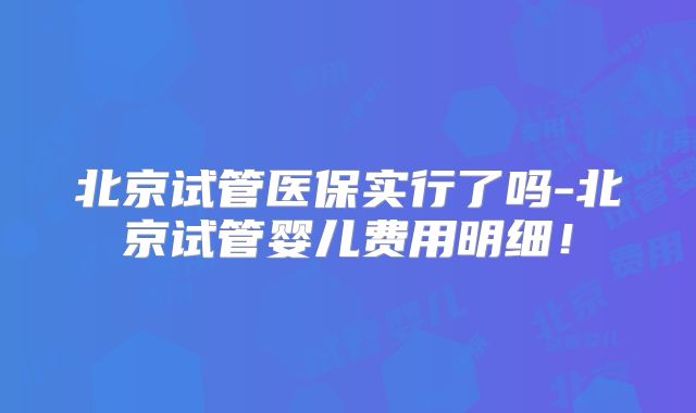 北京试管医保实行了吗-北京试管婴儿费用明细!