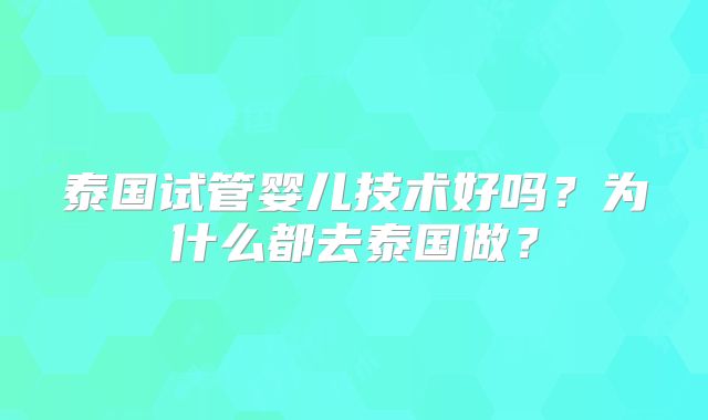 泰国试管婴儿技术好吗?为什么都去泰国做?