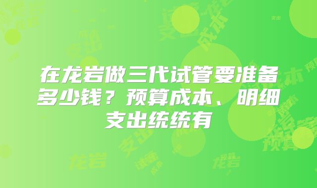 在龙岩做三代试管要准备多少钱?预算成本、明细支出统统有
