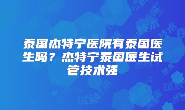 泰国杰特宁医院有泰国医生吗？杰特宁泰国医生试管技术强