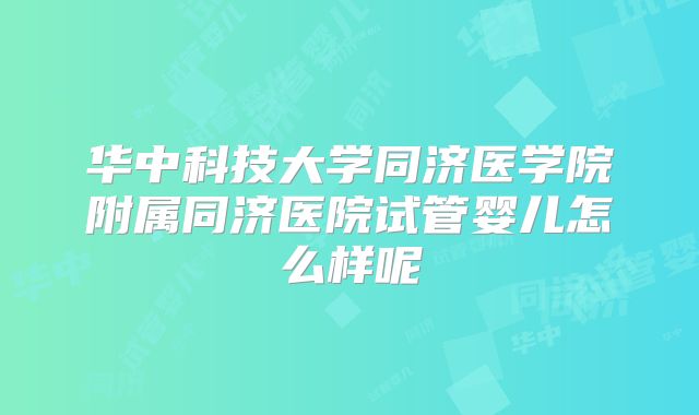 华中科技大学同济医学院附属同济医院试管婴儿怎么样呢