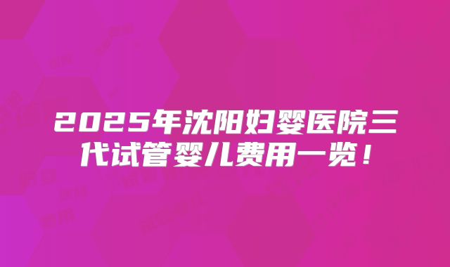 2025年沈阳妇婴医院三代试管婴儿费用一览！