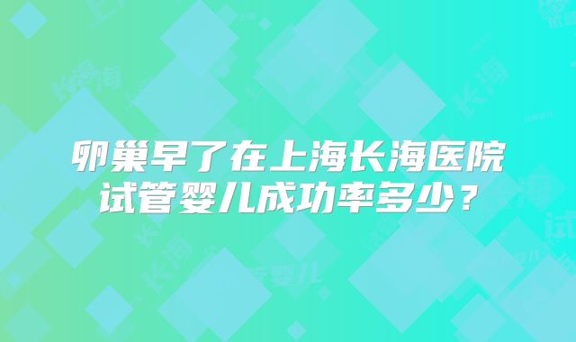卵巢早了在上海长海医院试管婴儿成功率多少？