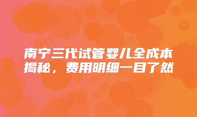 南宁三代试管婴儿全成本揭秘,费用明细一目了然