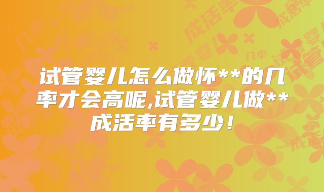 试管婴儿怎么做怀**的几率才会高呢,试管婴儿做**成活率有多少！