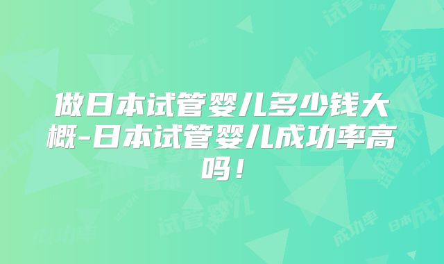 做日本试管婴儿多少钱大概-日本试管婴儿成功率高吗！