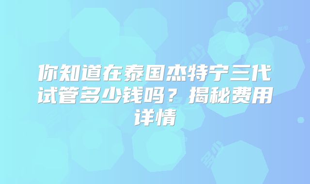 你知道在泰国杰特宁三代试管多少钱吗？揭秘费用详情