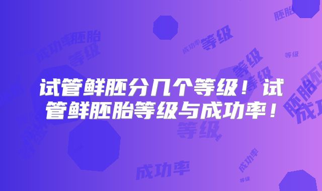 试管鲜胚分几个等级！试管鲜胚胎等级与成功率！