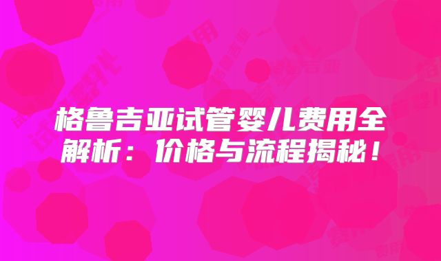 格鲁吉亚试管婴儿费用全解析:价格与流程揭秘!