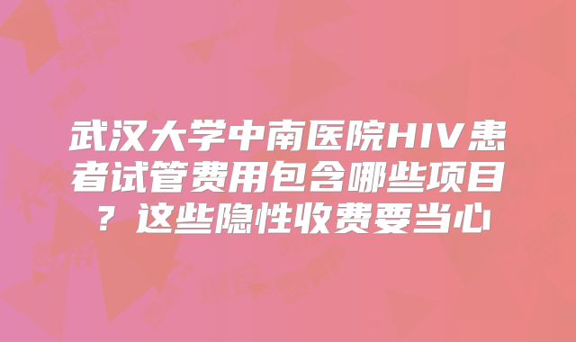 武汉大学中南医院HIV患者试管费用包含哪些项目？这些隐性收费要当心