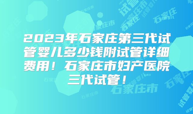 2023年石家庄第三代试管婴儿多少钱附试管详细费用！石家庄市妇产医院三代试管！