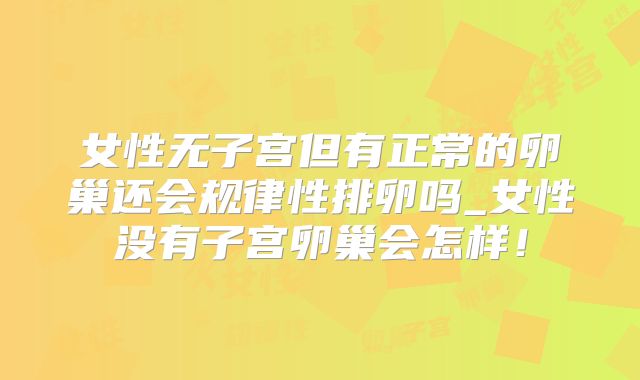 女性无子宫但有正常的卵巢还会规律性排卵吗_女性没有子宫卵巢会怎样！