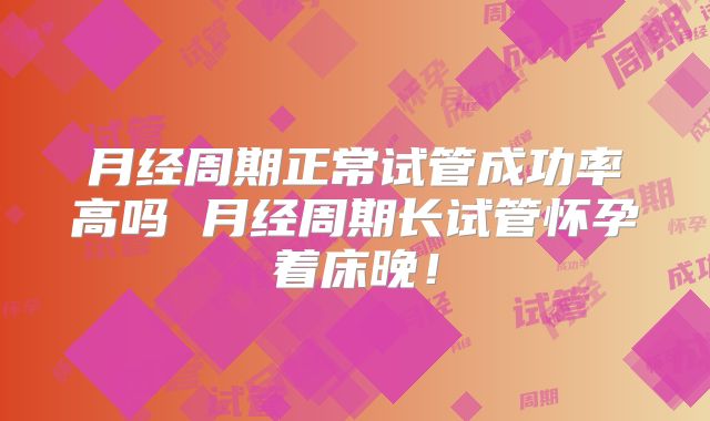 月经周期正常试管成功率高吗 月经周期长试管怀孕着床晚！