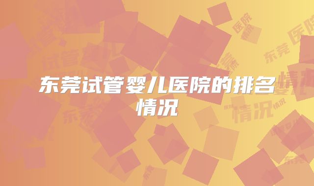 东莞试管婴儿医院的排名情况